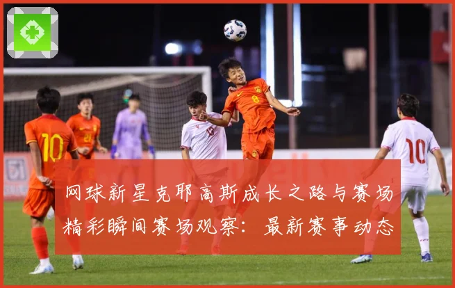 网球新星克耶高斯成长之路与赛场精彩瞬间赛场观察：最新赛事动态与深度分析