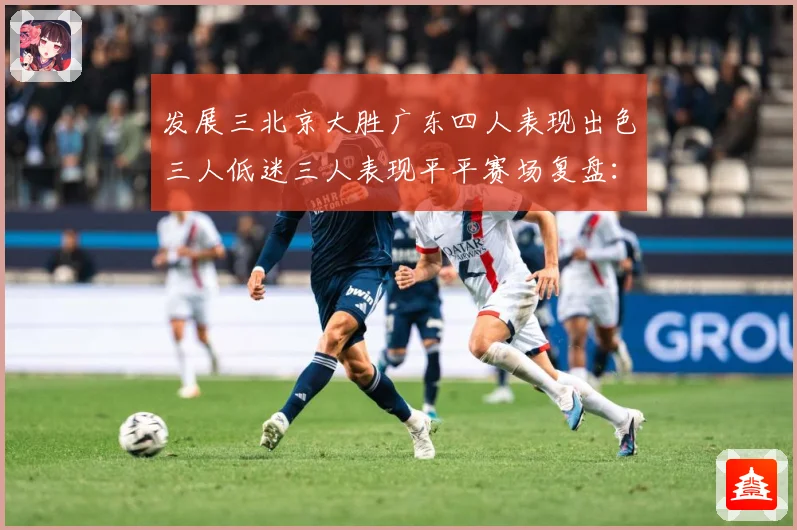 发展三北京大胜广东四人表现出色三人低迷三人表现平平赛场复盘：最新赛事动态与深度分析