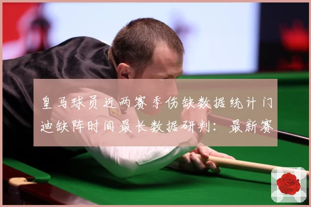 皇马球员近两赛季伤缺数据统计门迪缺阵时间最长数据研判：最新赛事动态与深度分析