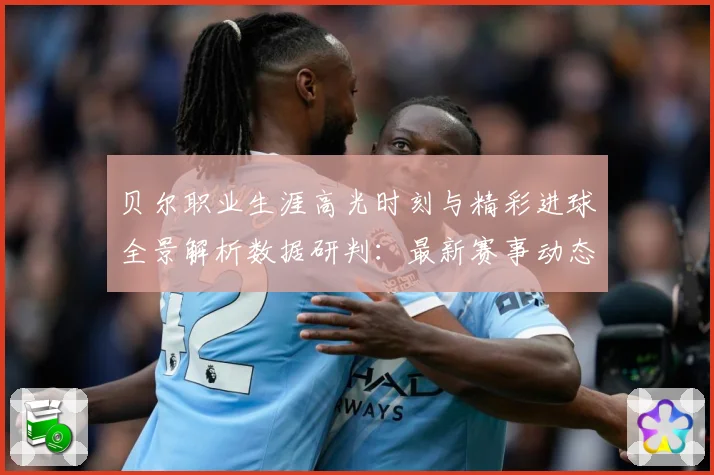 贝尔职业生涯高光时刻与精彩进球全景解析数据研判：最新赛事动态与深度分析