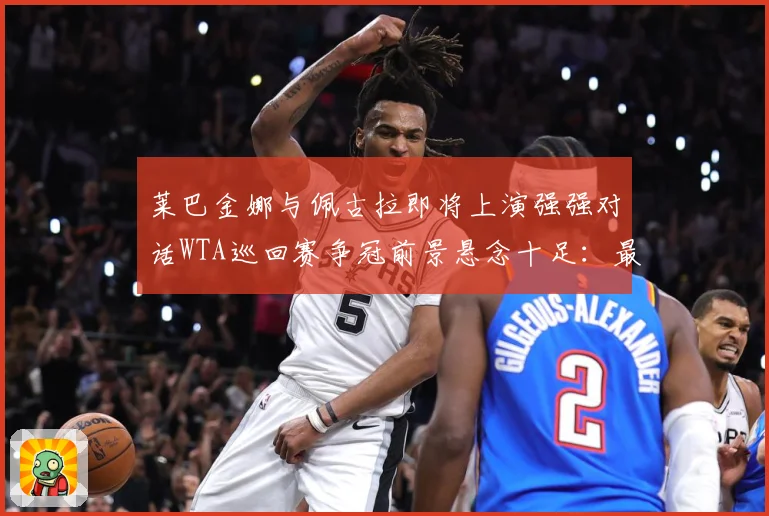 莱巴金娜与佩古拉即将上演强强对话WTA巡回赛争冠前景悬念十足：最新赛事动态与深度分析
