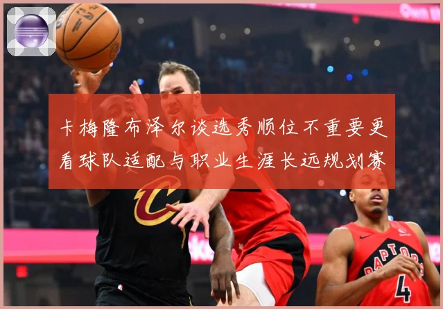 卡梅隆布泽尔谈选秀顺位不重要更看球队适配与职业生涯长远规划赛场复盘：最新赛事动态与深度分析