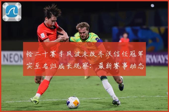 恰二十赛季风波未改齐沃信任冠军实至名归成长观察：最新赛事动态与深度分析