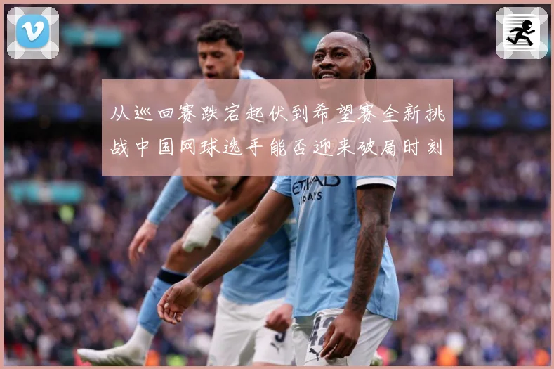 从巡回赛跌宕起伏到希望赛全新挑战中国网球选手能否迎来破局时刻赛场观察：最新赛事动态与深度分析