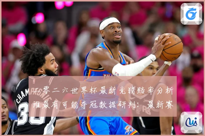 二零二六世界杯最新竞猜赔率分析谁最有可能夺冠数据研判：最新赛事动态与深度分析
