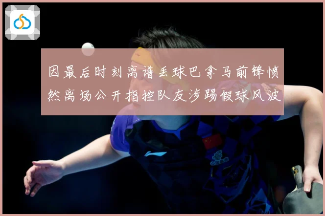因最后时刻离谱丢球巴拿马前锋愤然离场公开指控队友涉踢假球风波数据研判：最新赛事动态与深度分析