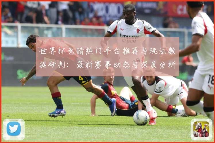 世界杯竞猜热门平台推荐与玩法数据研判：最新赛事动态与深度分析
