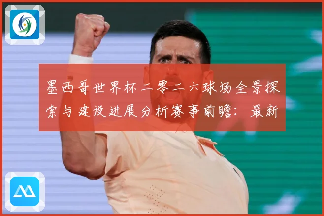 墨西哥世界杯二零二六球场全景探索与建设进展分析赛事前瞻：最新赛事动态与深度分析