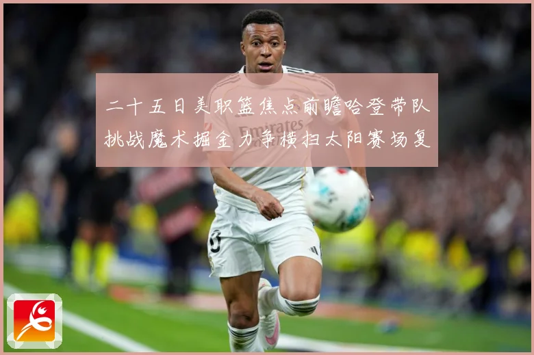 二十五日美职篮焦点前瞻哈登带队挑战魔术掘金力争横扫太阳赛场复盘：最新赛事动态与深度分析