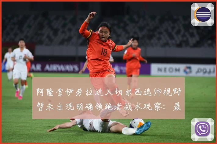 阿隆索伊劳拉进入切尔西选帅视野暂未出现明确领跑者战术观察：最新赛事动态与深度分析