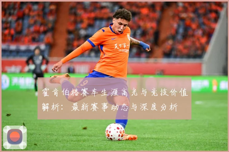 霍肯伯格赛车生涯高光与竞技价值解析：最新赛事动态与深度分析