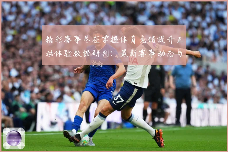 精彩赛事尽在掌握体育竞猜提升互动体验数据研判：最新赛事动态与深度分析