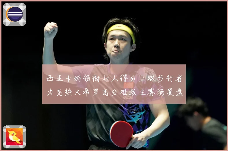 西亚卡姆领衔七人得分上双步行者力克热火希罗高分难救主赛场复盘：最新赛事动态与深度分析