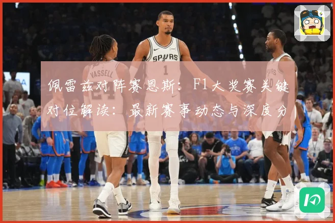 佩雷兹对阵赛恩斯：F1大奖赛关键对位解读：最新赛事动态与深度分析