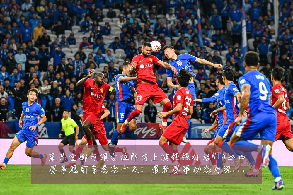 莱巴金娜与佩古拉即将上演强强对话WTA巡回赛争冠前景悬念十足:最新赛事动态与深度分析