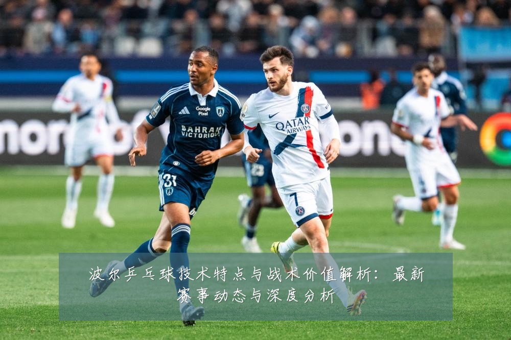 波尔乒乓球技术特点与战术价值解析:最新赛事动态与深度分析
