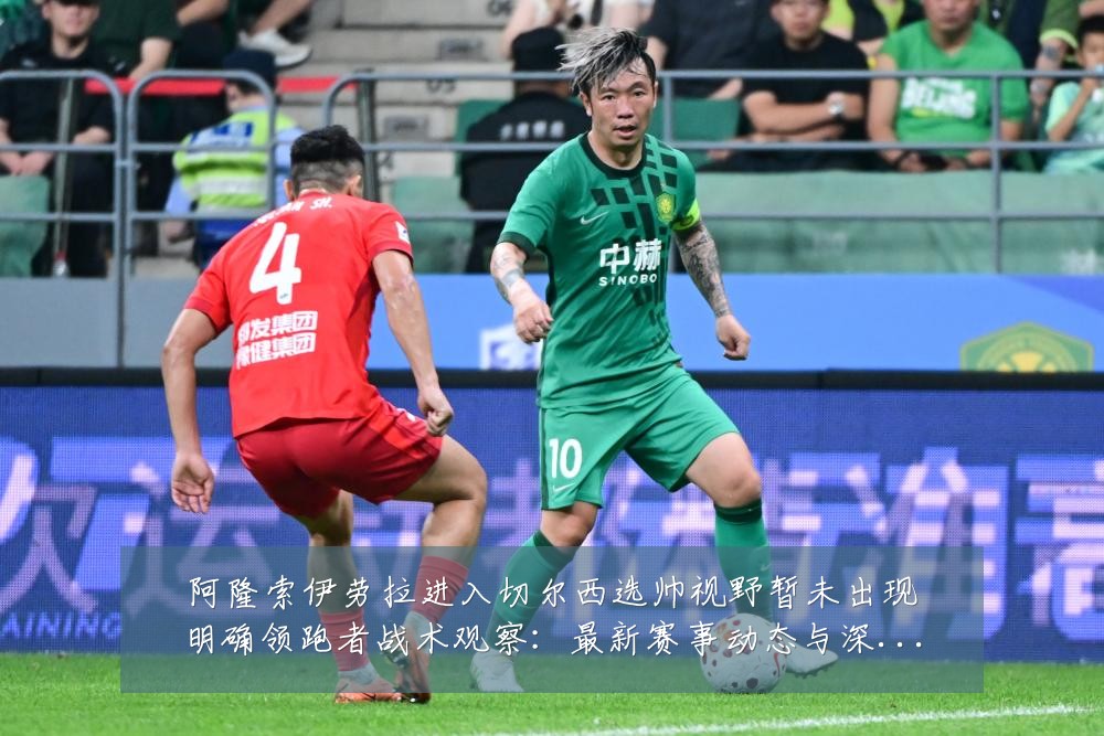 阿隆索伊劳拉进入切尔西选帅视野暂未出现明确领跑者战术观察:最新赛事动态与深度分析