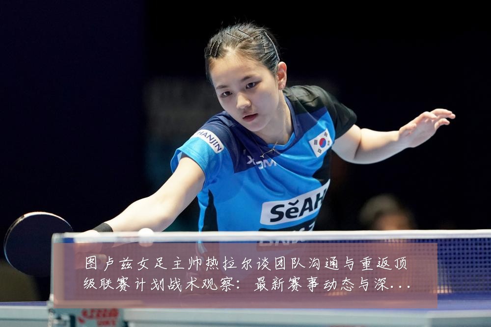 图卢兹女足主帅热拉尔谈团队沟通与重返顶级联赛计划战术观察:最新赛事动态与深度分析