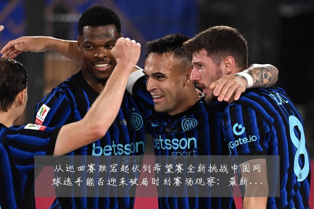 从巡回赛跌宕起伏到希望赛全新挑战中国网球选手能否迎来破局时刻赛场观察:最新赛事动态与深度分析
