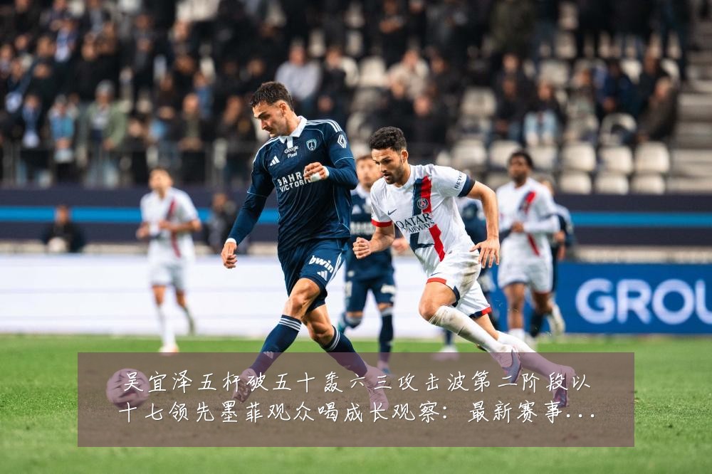 吴宜泽五杆破五十轰六三攻击波第二阶段以十七领先墨菲观众喝成长观察：最新赛事动态与深度分析