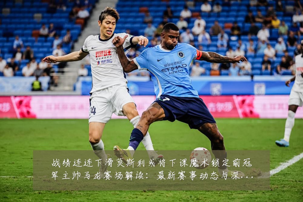 战绩连连下滑莫斯利或将下课魔术锁定前冠军主帅马龙赛场解读：最新赛事动态与深度分析