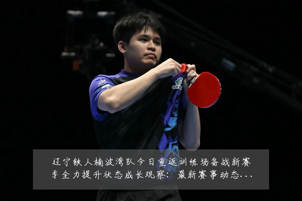 辽宁铁人楠波湾队今日重返训练场备战新赛季全力提升状态成长观察：最新赛事动态与深度分析