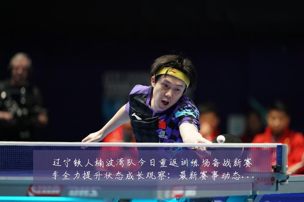 辽宁铁人楠波湾队今日重返训练场备战新赛季全力提升状态成长观察：最新赛事动态与深度分析