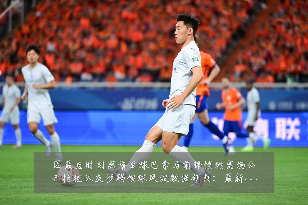 因最后时刻离谱丢球巴拿马前锋愤然离场公开指控队友涉踢假球风波数据研判:最新赛事动态与深度分析