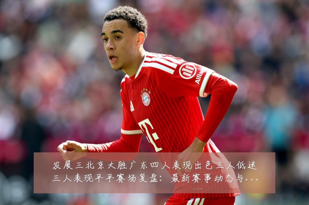 发展三北京大胜广东四人表现出色三人低迷三人表现平平赛场复盘：最新赛事动态与深度分析
