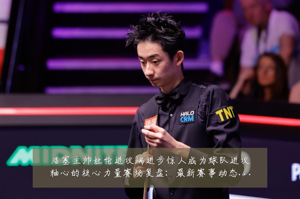 活塞主帅杜伦进攻端进步惊人成为球队进攻轴心的核心力量赛场复盘:最新赛事动态与深度分析
