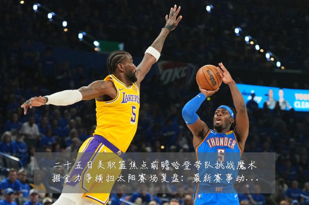 二十五日美职篮焦点前瞻哈登带队挑战魔术掘金力争横扫太阳赛场复盘：最新赛事动态与深度分析