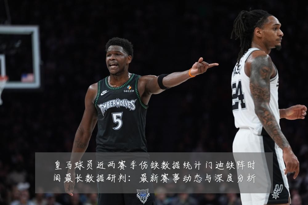 皇马球员近两赛季伤缺数据统计门迪缺阵时间最长数据研判:最新赛事动态与深度分析